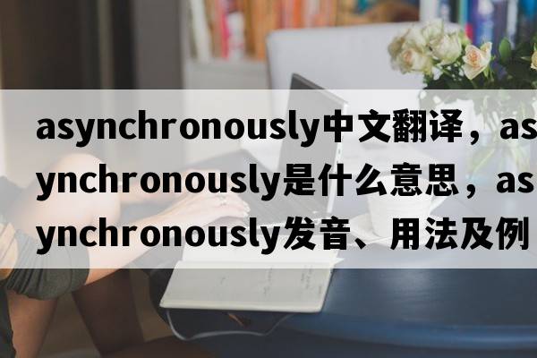 asynchronously中文翻譯，asynchronously是什么意思，asynchronously發(fā)音、用法及例句