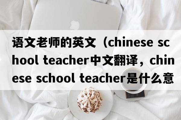 語(yǔ)文老師的英文（chinese school teacher中文翻譯，chinese school teacher是什么意思，chinese school teacher發(fā)音、用法及例句）