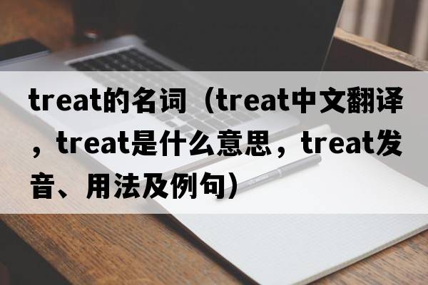 treat的名詞（treat中文翻譯，treat是什么意思，treat發(fā)音、用法及例句）