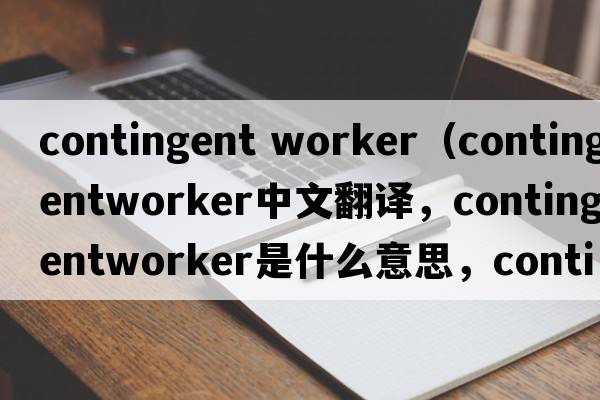 contingent worker（contingentworker中文翻譯，contingentworker是什么意思，contingentworker發(fā)音、用法及例句）