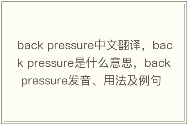 back pressure中文翻譯，back pressure是什么意思，back pressure發(fā)音、用法及例句