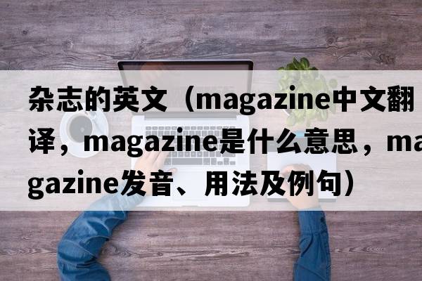 雜志的英文（magazine中文翻譯，magazine是什么意思，magazine發(fā)音、用法及例句）