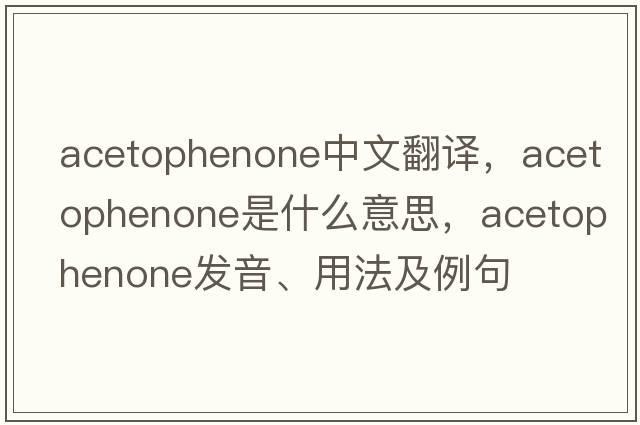 acetophenone中文翻譯，acetophenone是什么意思，acetophenone發(fā)音、用法及例句