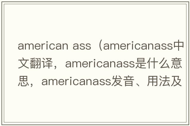 american ass（americanass中文翻譯，americanass是什么意思，americanass發(fā)音、用法及例句）