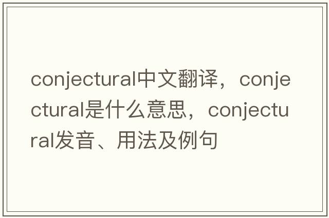 conjectural中文翻譯，conjectural是什么意思，conjectural發(fā)音、用法及例句