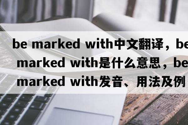 be marked with中文翻譯，be marked with是什么意思，be marked with發(fā)音、用法及例句