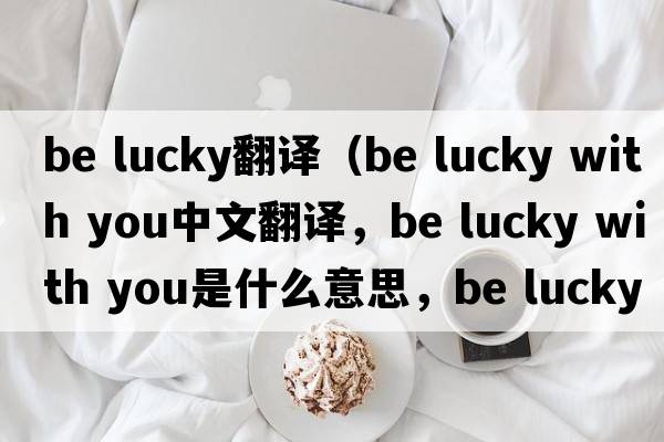 be lucky翻譯（be lucky with you中文翻譯，be lucky with you是什么意思，be lucky with you發(fā)音、用法及例句）