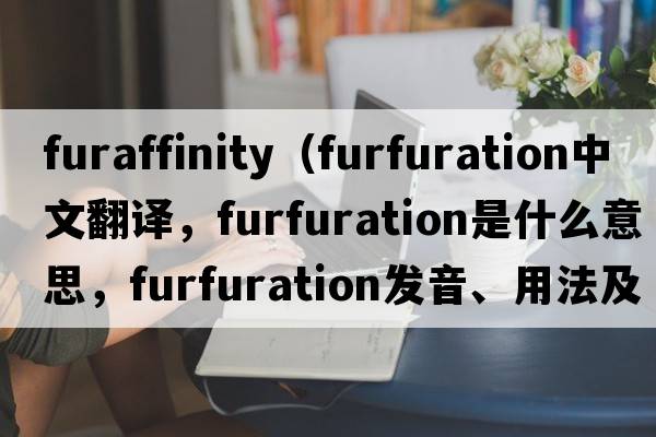 furaffinity（furfuration中文翻譯，furfuration是什么意思，furfuration發(fā)音、用法及例句）