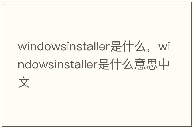 windowsinstaller是什么，windowsinstaller是什么意思中文
