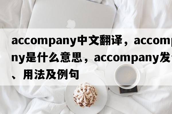 accompany中文翻譯，accompany是什么意思，accompany發(fā)音、用法及例句