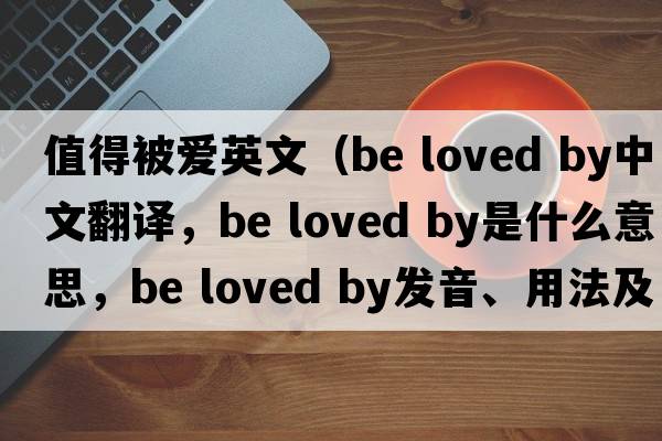 值得被愛(ài)英文（be loved by中文翻譯，be loved by是什么意思，be loved by發(fā)音、用法及例句）