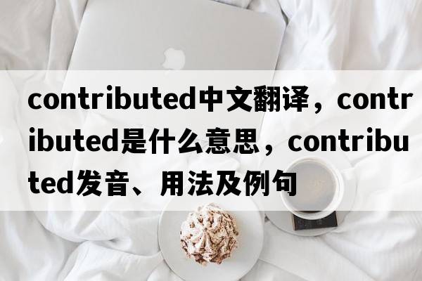 contributed中文翻譯，contributed是什么意思，contributed發(fā)音、用法及例句