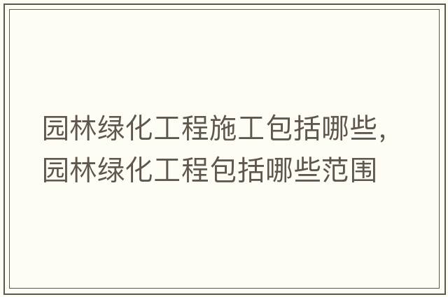園林綠化工程施工包括哪些，園林綠化工程包括哪些范圍