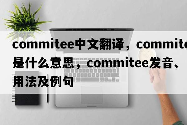 commitee中文翻譯，commitee是什么意思，commitee發(fā)音、用法及例句