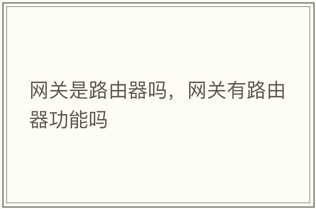 網(wǎng)關(guān)是路由器嗎，網(wǎng)關(guān)有路由器功能嗎
