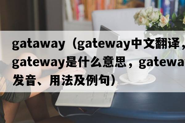 gataway（gateway中文翻譯，gateway是什么意思，gateway發(fā)音、用法及例句）