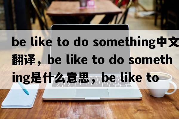 be like to do something中文翻譯，be like to do something是什么意思，be like to do something發(fā)音、用法及例句