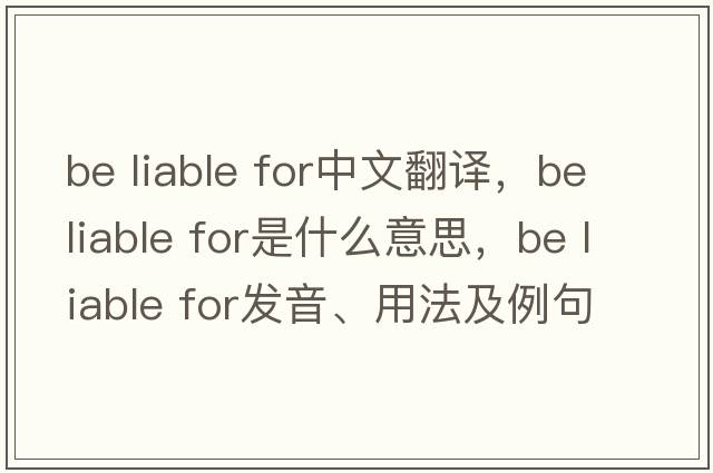 be liable for中文翻譯，be liable for是什么意思，be liable for發(fā)音、用法及例句