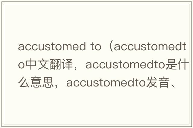 accustomed to（accustomedto中文翻譯，accustomedto是什么意思，accustomedto發(fā)音、用法及例句）