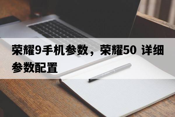 榮耀9手機參數，榮耀50 詳細參數配置
