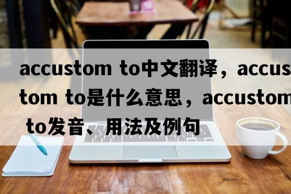 accustom to中文翻譯，accustom to是什么意思，accustom to發(fā)音、用法及例句