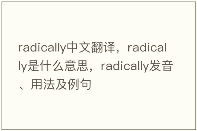 radically中文翻譯，radically是什么意思，radically發(fā)音、用法及例句