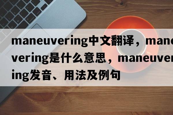 maneuvering中文翻譯，maneuvering是什么意思，maneuvering發(fā)音、用法及例句