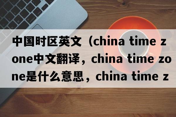 中國時(shí)區英文（china time zone中文翻譯，china time zone是什么意思，china time zone發(fā)音、用法及例句）