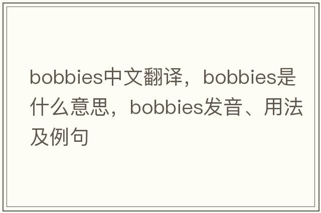 bobbies中文翻譯，bobbies是什么意思，bobbies發(fā)音、用法及例句