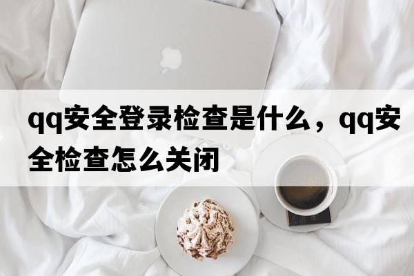 qq安全登錄檢查是什么，qq安全檢查怎么關(guān)閉