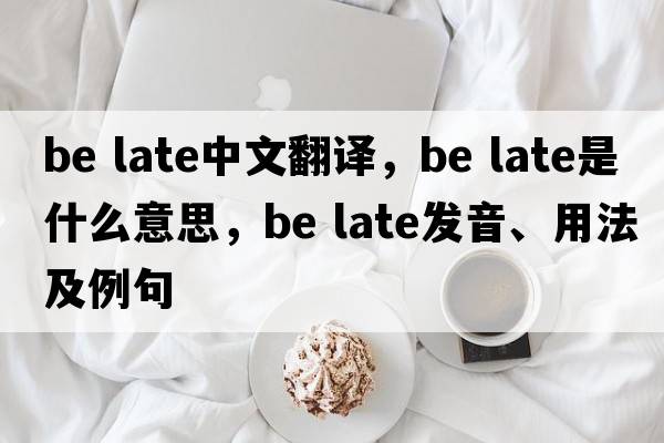 be late中文翻譯，be late是什么意思，be late發(fā)音、用法及例句