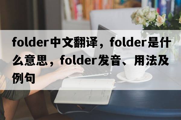 folder中文翻譯，folder是什么意思，folder發(fā)音、用法及例句