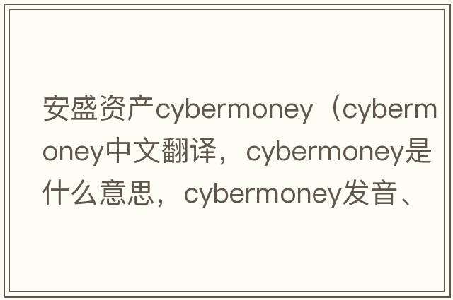 安盛資產(chǎn)cybermoney（cybermoney中文翻譯，cybermoney是什么意思，cybermoney發(fā)音、用法及例句）