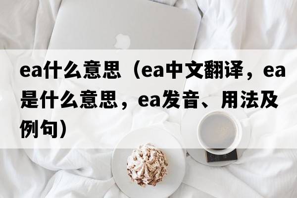 ea什么意思（ea中文翻譯，ea是什么意思，ea發(fā)音、用法及例句）
