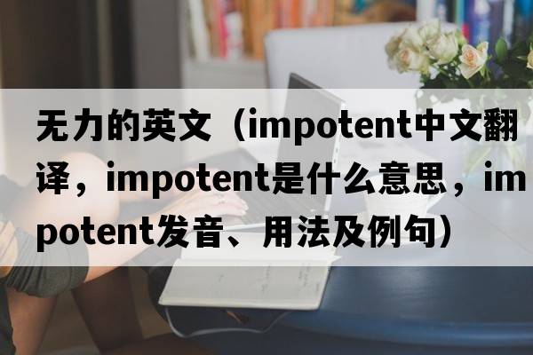 無(wú)力的英文（impotent中文翻譯，impotent是什么意思，impotent發(fā)音、用法及例句）