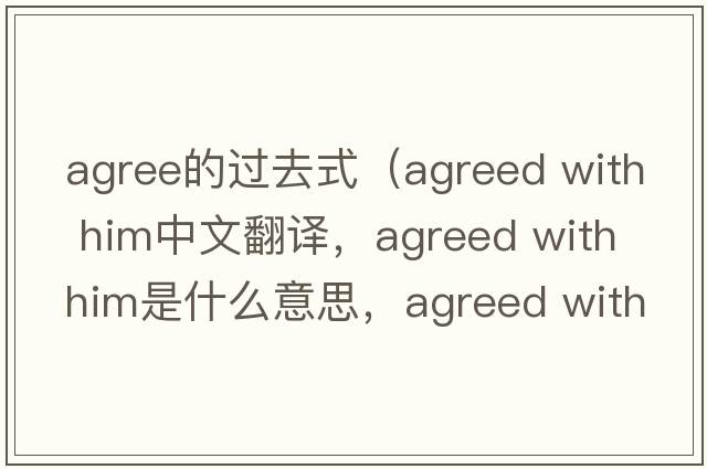 agree的過(guò)去式（agreed with him中文翻譯，agreed with him是什么意思，agreed with him發(fā)音、用法及例句）