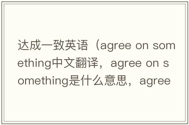 達成一致英語(yǔ)（agree on something中文翻譯，agree on something是什么意思，agree on something發(fā)音、用法及例句）