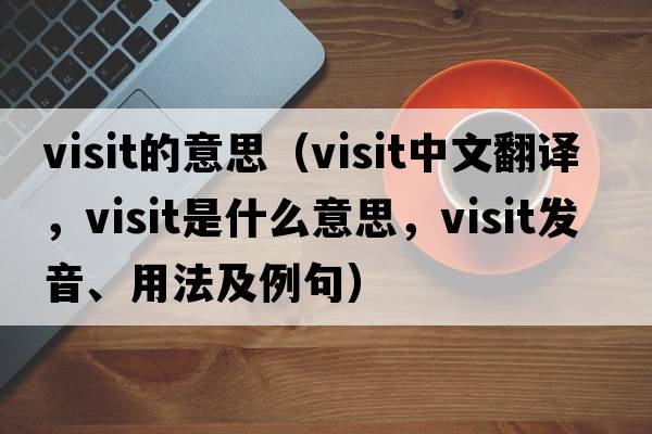 visit的意思（visit中文翻譯，visit是什么意思，visit發(fā)音、用法及例句）
