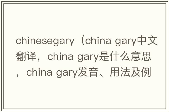 chinesegary（china gary中文翻譯，china gary是什么意思，china gary發(fā)音、用法及例句）
