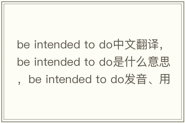 be intended to do中文翻譯，be intended to do是什么意思，be intended to do發(fā)音、用法及例句