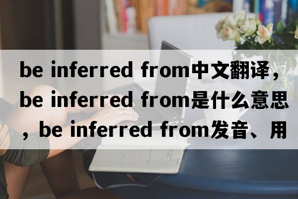 be inferred from中文翻譯，be inferred from是什么意思，be inferred from發(fā)音、用法及例句