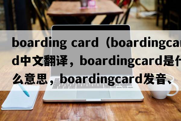 boarding card（boardingcard中文翻譯，boardingcard是什么意思，boardingcard發(fā)音、用法及例句）