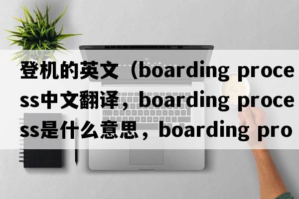 登機的英文（boarding process中文翻譯，boarding process是什么意思，boarding process發(fā)音、用法及例句）