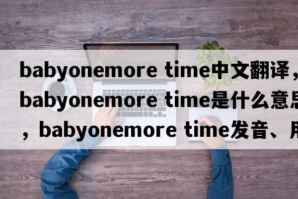 babyonemore time中文翻譯，babyonemore time是什么意思，babyonemore time發(fā)音、用法及例句