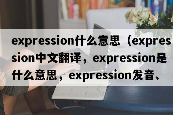 expression什么意思（expression中文翻譯，expression是什么意思，expression發(fā)音、用法及例句）