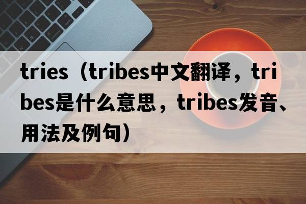 tries（tribes中文翻譯，tribes是什么意思，tribes發(fā)音、用法及例句）