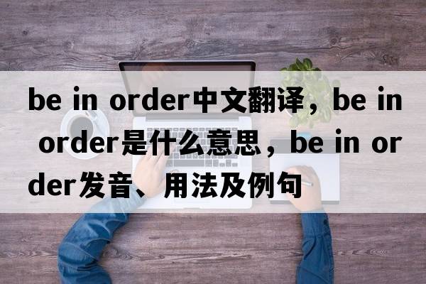 be in order中文翻譯，be in order是什么意思，be in order發(fā)音、用法及例句