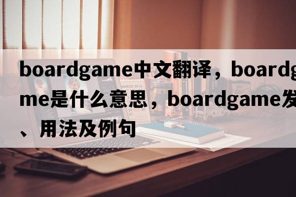 boardgame中文翻譯，boardgame是什么意思，boardgame發(fā)音、用法及例句