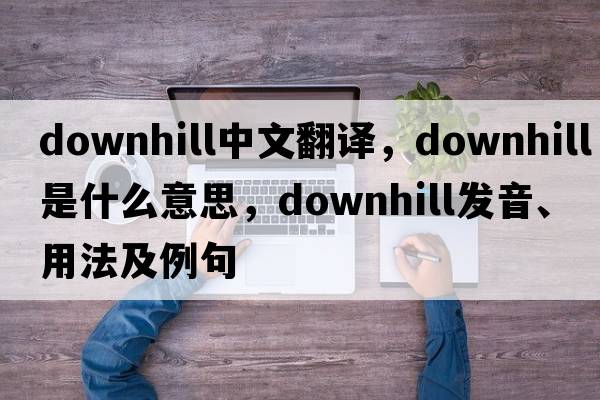 downhill中文翻譯，downhill是什么意思，downhill發(fā)音、用法及例句