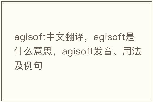 agisoft中文翻譯，agisoft是什么意思，agisoft發(fā)音、用法及例句